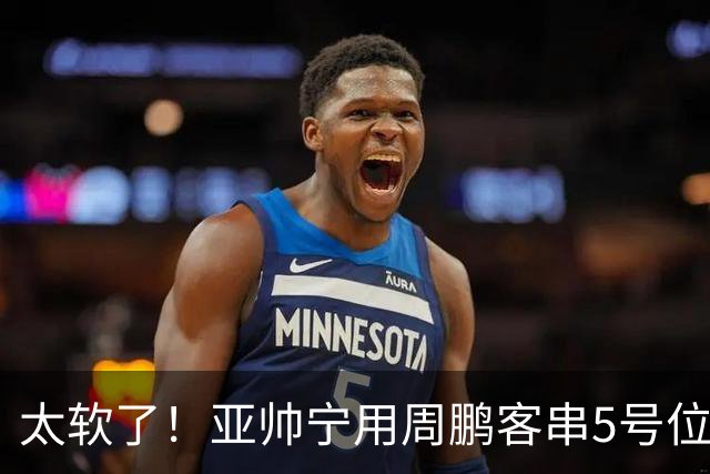 太软了！亚帅宁用周鹏客串5号位也不用他，球迷：杜锋骂你一点不冤
