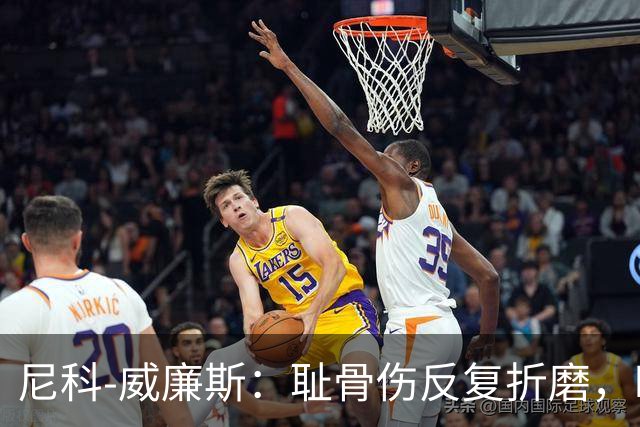 尼科-威廉斯：耻骨伤反复折磨，时速从35公里跌到不足29公里