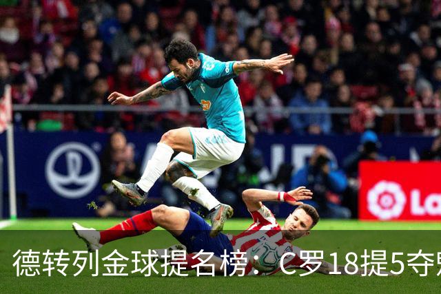 德转列金球提名榜：C罗18提5夺魁，梅西17提8问鼎，马尔蒂尼13提
