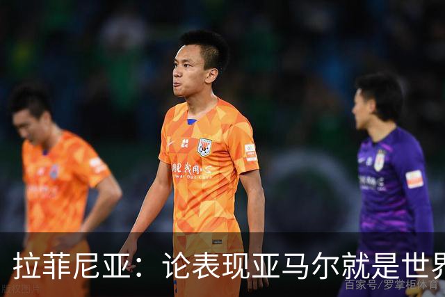 拉菲尼亚：论表现亚马尔就是世界最佳，可能领先第二名一大截