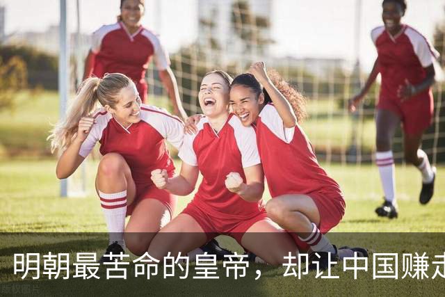 明朝最苦命的皇帝，却让中国赚走了世界三分之一的财富