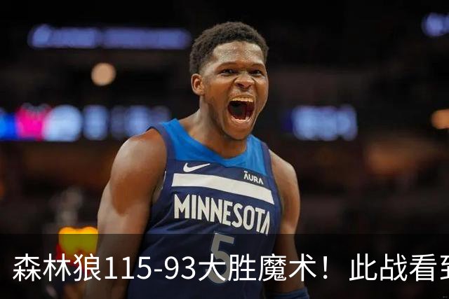 森林狼115-93大胜魔术！此战看到4个事实：2年1300万的库明加很超值