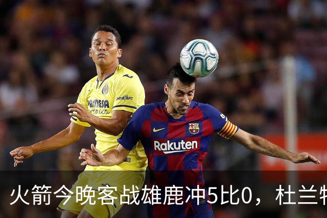 火箭今晚客战雄鹿冲5比0，杜兰特领衔首发