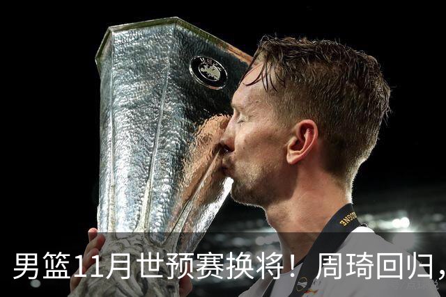 男篮11月世预赛换将！周琦回归，廖三宁出征，上海3将齐入选！