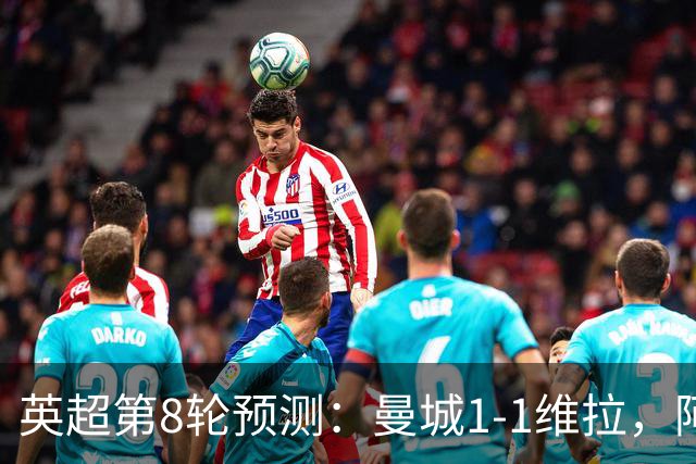 英超第8轮预测：曼城1-1维拉，阿森纳1-0，切尔西2-1，利物浦2-1