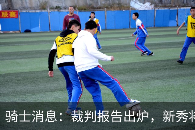 骑士消息：裁判报告出炉，新秀将获重用，战奇才出场更新