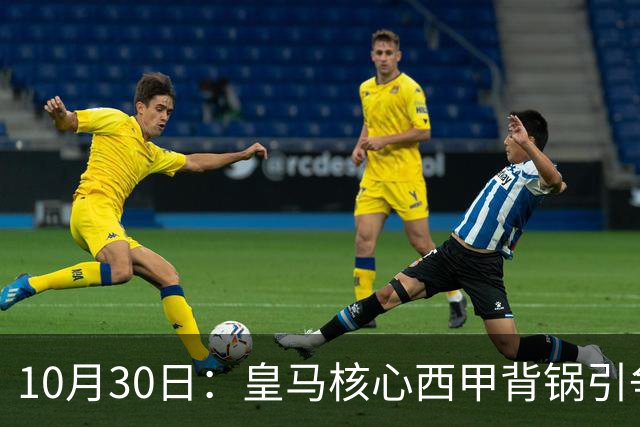 10月30日：皇马核心西甲背锅引争议，资本机器论被热议，球踢再好影响挣钱或遭弃