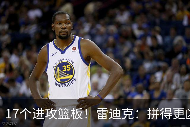 17个进攻篮板！雷迪克：拼得更凶才能赢球