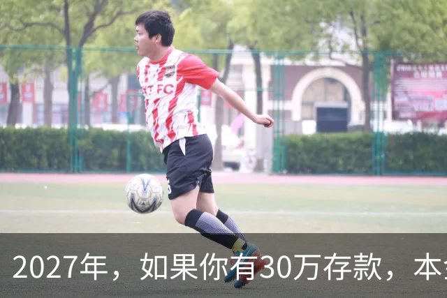 2027年，如果你有30万存款，本金一分不动，光利息就够每月饭钱