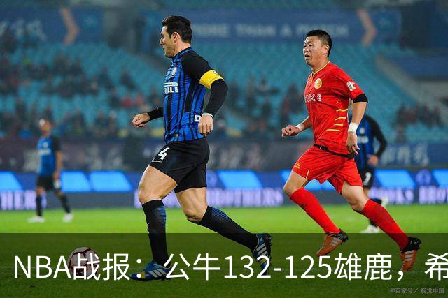 NBA战报：公牛132-125雄鹿，希罗空砍34分